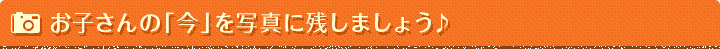 お子さんの「今」を写真に残しましょう♪