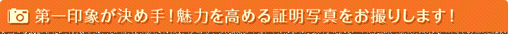 第一印象が決め手！魅力を高める証明写真をお撮りします！