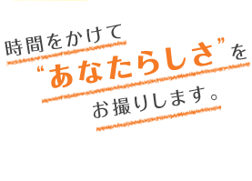 時間をかけて“あなたらしさ”をお撮りします。